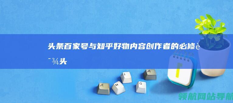 头条百家号与知乎好物：内容创作者的必修课 (头条百家号与快手区别)
